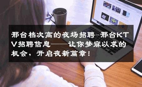 邢台档次高的夜场招聘-邢台KTV招聘信息——让你梦寐以求的机会，开启夜新篇章！