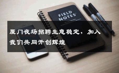 厦门夜场招聘生意稳定，加入我们共同开创辉煌