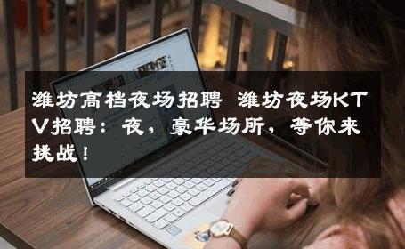 潍坊高档夜场招聘-潍坊夜场KTV招聘：夜，豪华场所，等你来挑战！