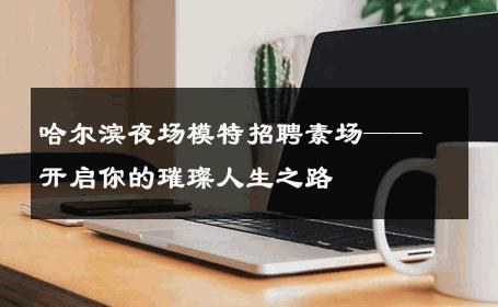 哈尔滨夜场模特招聘素场——开启你的璀璨人生之路