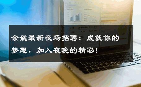 余姚最新夜场招聘：成就你的梦想，加入夜晚的精彩！