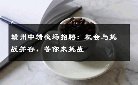 赣州中端夜场招聘：机会与挑战并存，等你来挑战