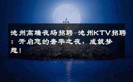 池州高端夜场招聘-池州KTV招聘：开启您的奢华之夜，成就梦想！