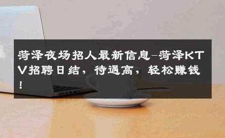 菏泽夜场招人最新信息-菏泽KTV招聘日结，待遇高，轻松赚钱！
