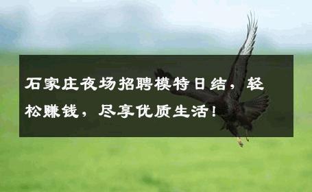 石家庄夜场招聘模特日结，轻松赚钱，尽享优质生活！