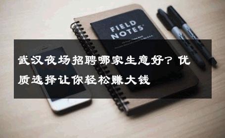武汉夜场招聘哪家生意好？优质选择让你轻松赚大钱