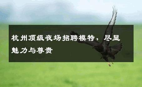 杭州顶级夜场招聘模特，尽显魅力与尊贵