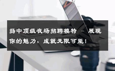 扬中顶级夜场招聘模特 - 展现你的魅力，成就无限可能！