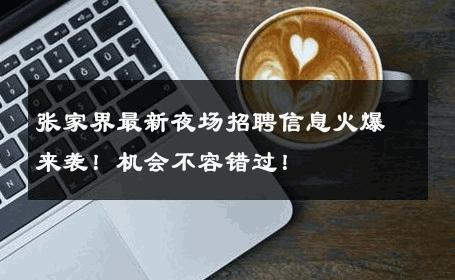 张家界最新夜场招聘信息火爆来袭！机会不容错过！