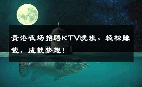 贵港夜场招聘KTV晚班，轻松赚钱，成就梦想！