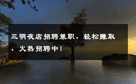 三明夜店招聘兼职，轻松赚取，火热招聘中！