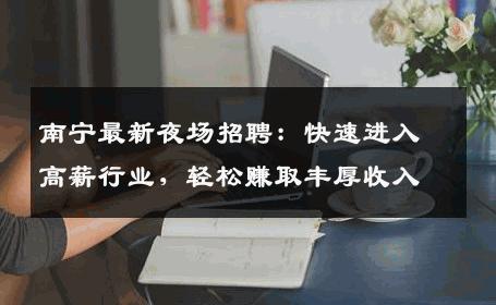 南宁最新夜场招聘：快速进入高薪行业，轻松赚取丰厚收入