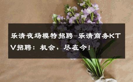 乐清夜场模特招聘-乐清商务KTV招聘：机会，尽在今！