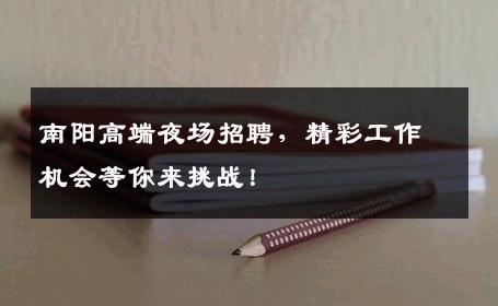 南阳高端夜场招聘，精彩工作机会等你来挑战！