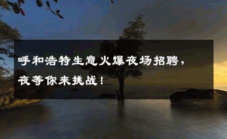 呼和浩特生意火爆夜场招聘，夜等你来挑战！