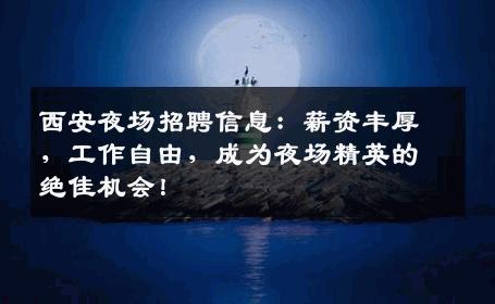 西安夜场招聘信息：薪资丰厚，工作自由，成为夜场精英的绝佳机会！