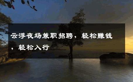 云浮夜场兼职招聘，轻松赚钱，轻松入行