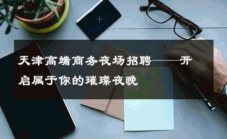 天津高端商务夜场招聘——开启属于你的璀璨夜晚