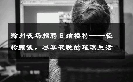 滁州夜场招聘日结模特——轻松赚钱，尽享夜晚的璀璨生活