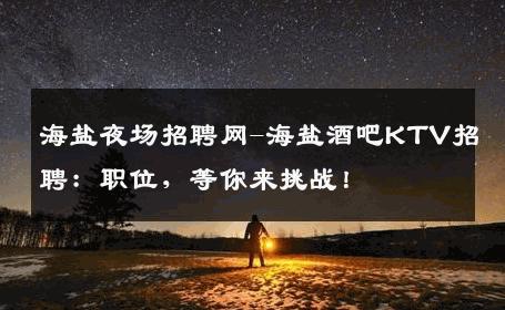 海盐夜场招聘网-海盐酒吧KTV招聘：职位，等你来挑战！