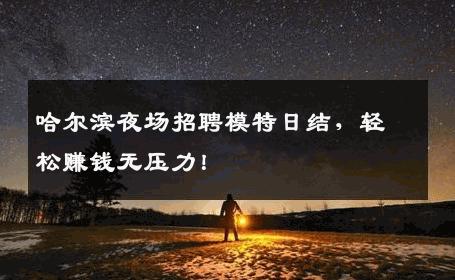 哈尔滨夜场招聘模特日结，轻松赚钱无压力！