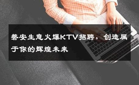 磐安生意火爆KTV招聘，创造属于你的辉煌未来
