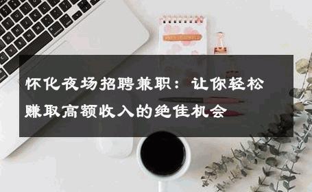 怀化夜场招聘兼职：让你轻松赚取高额收入的绝佳机会
