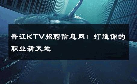 晋江KTV招聘信息网：打造你的职业新天地