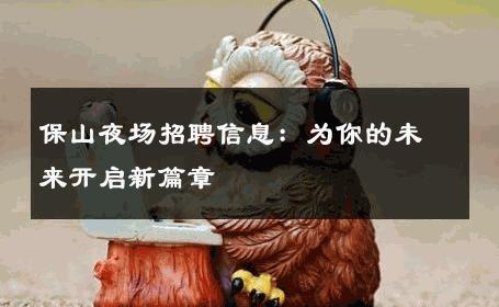 保山夜场招聘信息：为你的未来开启新篇章