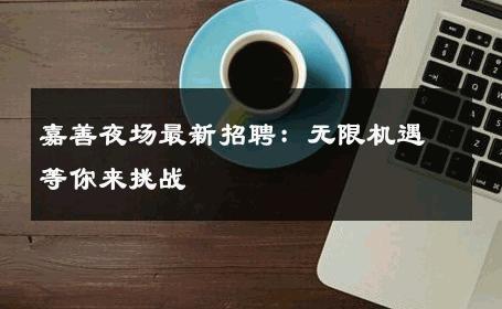 嘉善夜场最新招聘：无限机遇等你来挑战