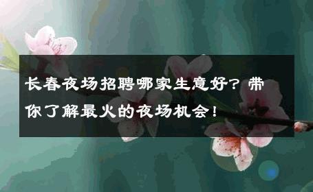 长春夜场招聘哪家生意好？带你了解最火的夜场机会！