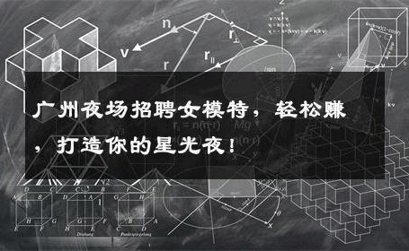 广州夜场招聘女模特，轻松赚，打造你的星光夜！