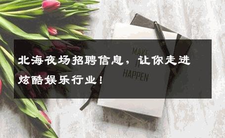 北海夜场招聘信息，让你走进炫酷娱乐行业！