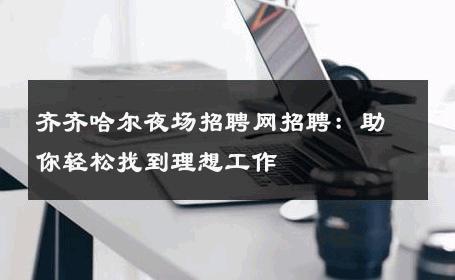 齐齐哈尔夜场招聘网招聘：助你轻松找到理想工作