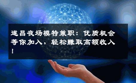 遂昌夜场模特兼职：优质机会等你加入，轻松赚取高额收入！