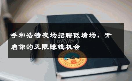 呼和浩特夜场招聘低端场，开启你的无限赚钱机会
