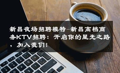 新昌夜场招聘模特-新昌高档商务KTV招聘：开启你的星光之路，加入我们！