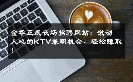 金华正规夜场招聘网站：激动人心的KTV兼职机会，轻松赚取！