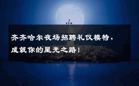 齐齐哈尔夜场招聘礼仪模特，成就你的星光之路！