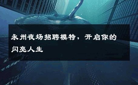 永州夜场招聘模特，开启你的闪亮人生