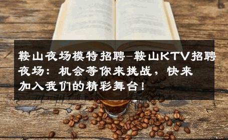 鞍山夜场模特招聘-鞍山KTV招聘夜场：机会等你来挑战，快来加入我们的精彩舞台！