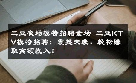 三亚夜场模特招聘素场-三亚KTV模特招聘：震撼来袭，轻松赚取高额收入！