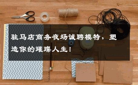 驻马店商务夜场诚聘模特，塑造你的璀璨人生！