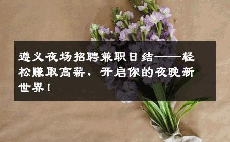 遵义夜场招聘兼职日结——轻松赚取高薪，开启你的夜晚新世界！