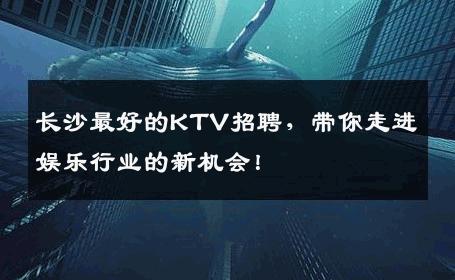长沙最好的KTV招聘，带你走进娱乐行业的新机会！