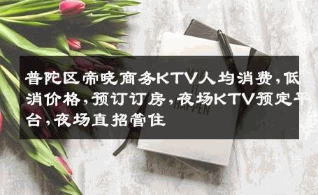 普陀区帝晓商务KTV人均消费,低消价格,预订订房,夜场KTV预定平台,夜场直招管住