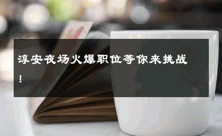 淳安夜场火爆职位等你来挑战！
