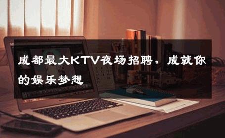 成都最大KTV夜场招聘，成就你的娱乐梦想