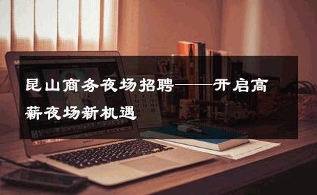 昆山商务夜场招聘——开启高薪夜场新机遇