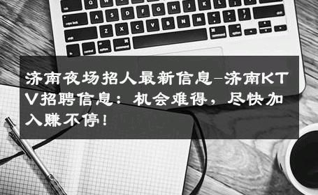济南夜场招人最新信息-济南KTV招聘信息：机会难得，尽快加入赚不停！